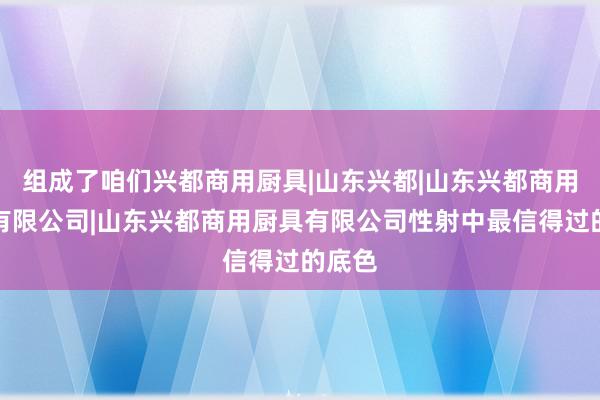 组成了咱们兴都商用厨具|山东兴都|山东兴都商用厨具有限公司|山东兴都商用厨具有限公司性射中最信得过的底色