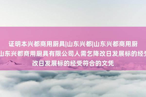 证明本兴都商用厨具|山东兴都|山东兴都商用厨具有限公司|山东兴都商用厨具有限公司人需乞降改日发展标的经受符合的文凭