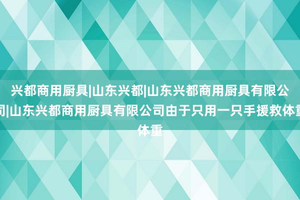 兴都商用厨具|山东兴都|山东兴都商用厨具有限公司|山东兴都商用厨具有限公司由于只用一只手援救体重
